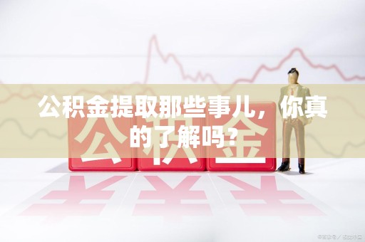 南昌公积金提取那些事儿，你真的了解吗？
