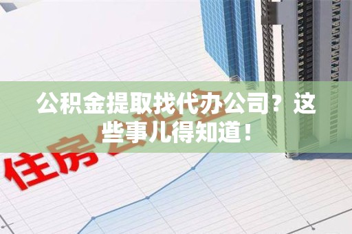 南昌公积金提取找代办公司？这些事儿得知道！