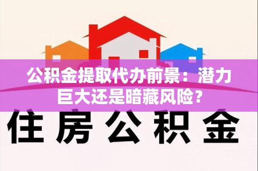 南昌公积金提取代办前景：潜力巨大还是暗藏风险？
