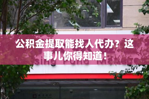南昌公积金提取能找人代办？这事儿你得知道！