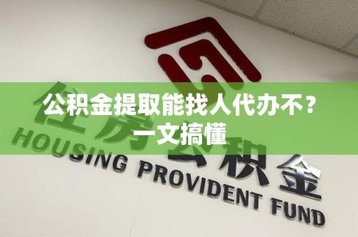 南昌公积金提取能找人代办不？一文搞懂