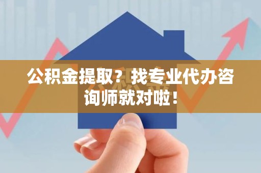 南昌公积金提取？找专业代办咨询师就对啦！
