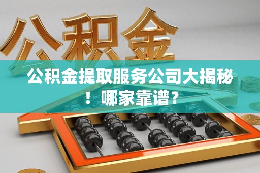 南昌公积金提取服务公司大揭秘！哪家靠谱？