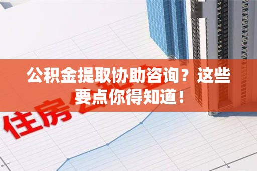 南昌公积金提取协助咨询？这些要点你得知道！