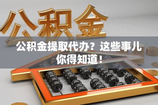 南昌公积金提取代办？这些事儿你得知道！
