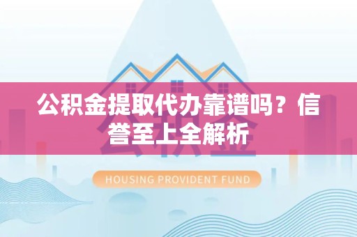 南昌公积金提取代办靠谱吗？信誉至上全解析
