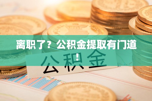 南昌离职了?公积金提取有门道! 南昌离职了?公积金提取有门道!