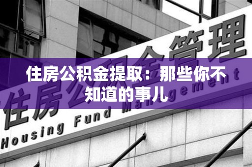 南昌住房公积金提取：那些你不知道的事儿