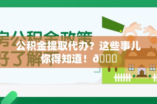 南昌公积金提取代办？这些事儿你得知道！😎
