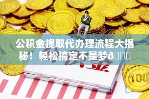 南昌公积金提取代办理流程大揭秘！轻松搞定不是梦😎