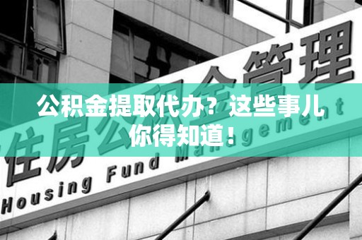 南昌公积金提取代办？这些事儿你得知道！