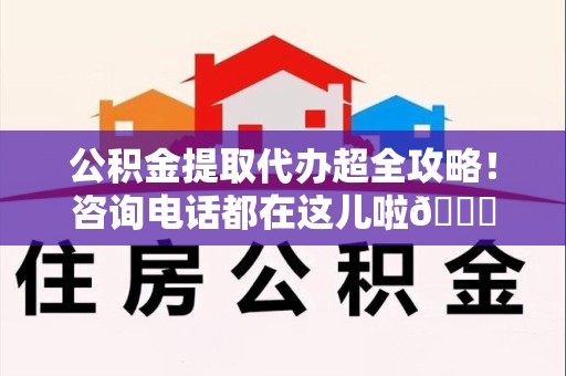 南昌公积金提取代办超全攻略！咨询电话都在这儿啦😎