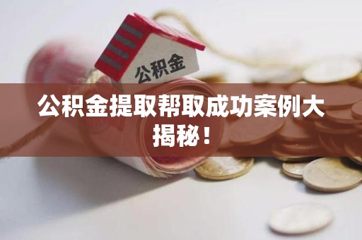 南昌公积金提取帮取成功案例大揭秘！
