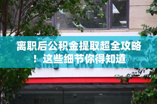 南昌离职后公积金提取超全攻略！这些细节你得知道