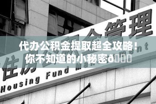 南昌代办公积金提取超全攻略！你不知道的小秘密😎