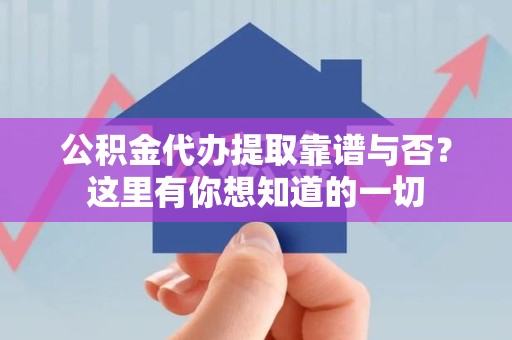 南昌公积金代办提取靠谱与否?这里有你想知道的一切 南昌公积金代办提取靠谱与否?这里有你想知道的一切