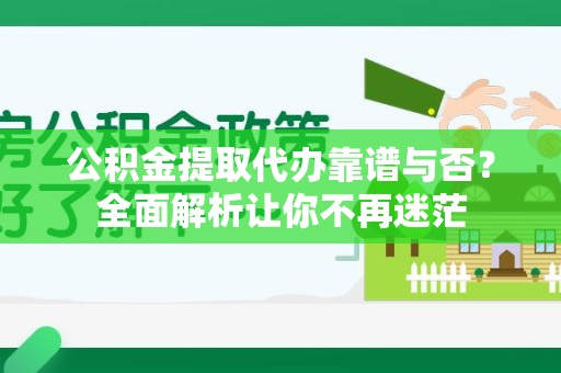 南昌公积金提取代办靠谱与否？全面解析让你不再迷茫