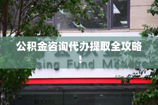 南昌公积金咨询代办提取全攻略！