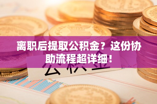 南昌离职后提取公积金?这份协助流程超详细! 南昌离职后提取公积金?这份协助流程超详细!