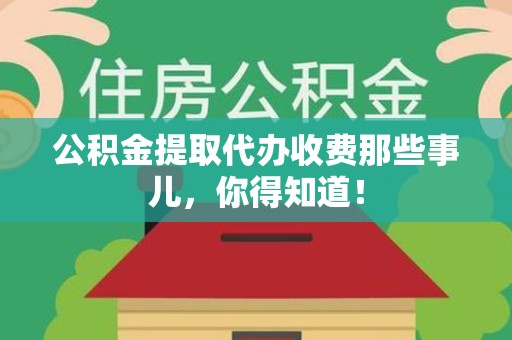 南昌公积金提取代办收费那些事儿,你得知道! 南昌公积金提取代办收费那些事儿,你得知道!