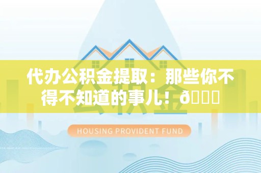 南昌代办公积金提取：那些你不得不知道的事儿！😎