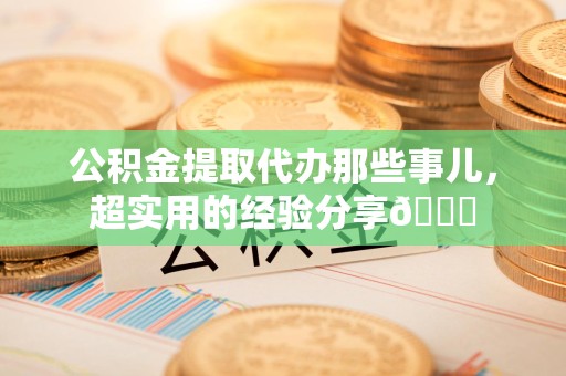 南昌公积金提取代办那些事儿，超实用的经验分享😎