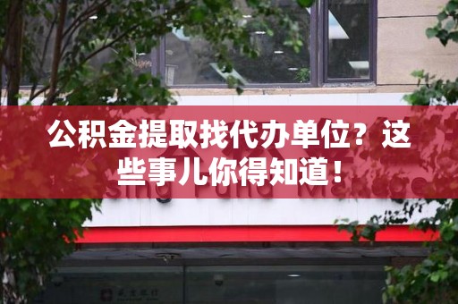 南昌公积金提取找代办单位？这些事儿你得知道！
