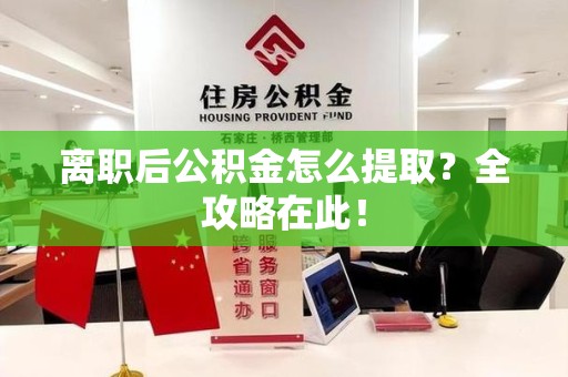 南昌离职后公积金怎么提取？全攻略在此！