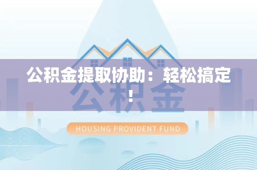 南昌公积金提取协助：轻松搞定！