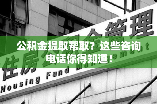 南昌公积金提取帮取？这些咨询电话你得知道！