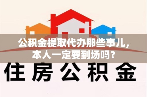 南昌公积金提取代办那些事儿，本人一定要到场吗？