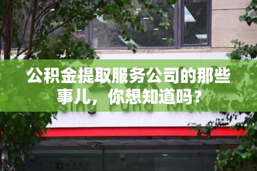 南昌公积金提取服务公司的那些事儿，你想知道吗？
