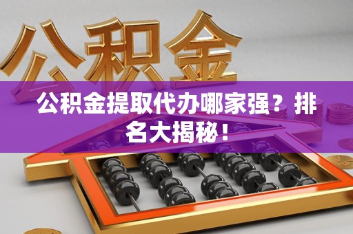 南昌公积金提取代办哪家强？排名大揭秘！