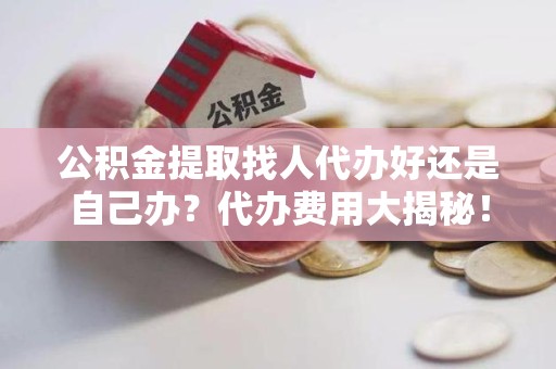 南昌公积金提取找人代办好还是自己办？代办费用大揭秘！