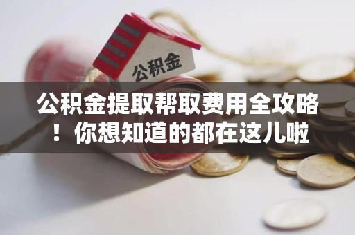 南昌公积金提取帮取费用全攻略!你想知道的都在这儿啦 南昌公积金提取帮取费用全攻略!你想知道的都在这儿啦