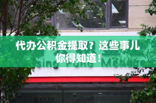 南昌代办公积金提取？这些事儿你得知道！