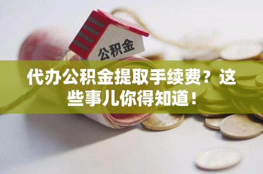 南昌代办公积金提取手续费？这些事儿你得知道！