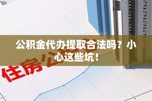 南昌公积金代办提取合法吗？小心这些坑！