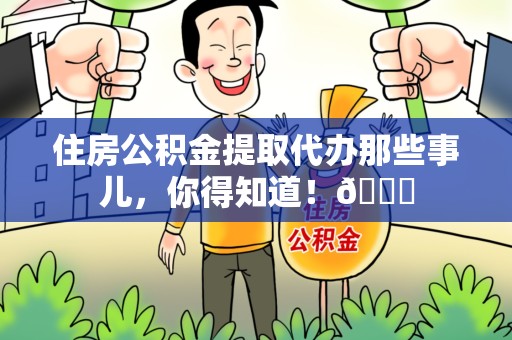 南昌住房公积金提取代办那些事儿，你得知道！😎