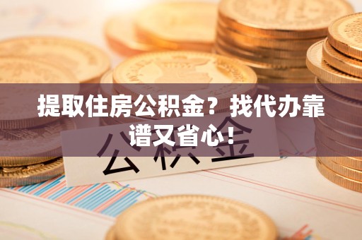 南昌提取住房公积金？找代办靠谱又省心！