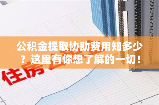 南昌公积金提取协助费用知多少？这里有你想了解的一切！