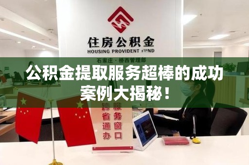 南昌公积金提取服务超棒的成功案例大揭秘！