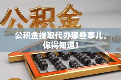 南昌公积金提取代办那些事儿，你得知道！