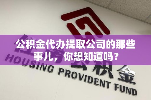 南昌公积金代办提取公司的那些事儿，你想知道吗？