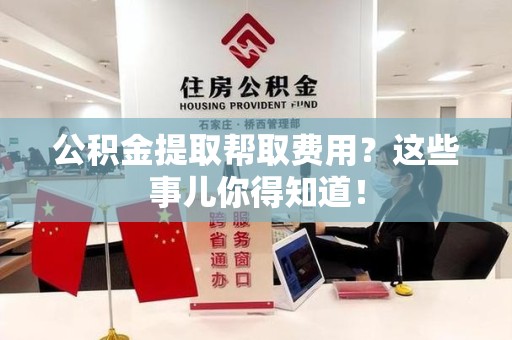 南昌公积金提取帮取费用？这些事儿你得知道！