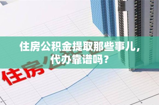 南昌住房公积金提取那些事儿，代办靠谱吗？