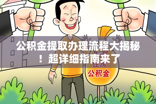 南昌公积金提取办理流程大揭秘！超详细指南来了