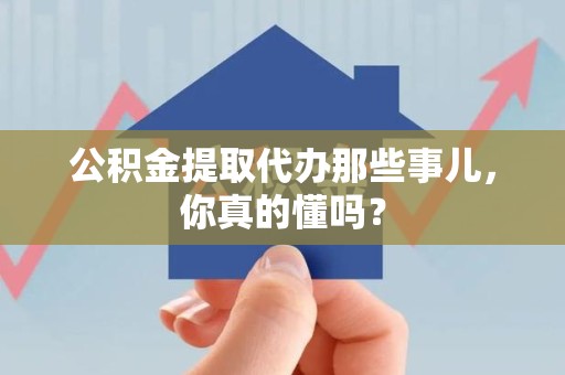 南昌公积金提取代办那些事儿，你真的懂吗？
