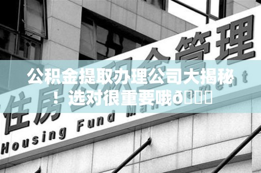 南昌公积金提取办理公司大揭秘！选对很重要哦😎