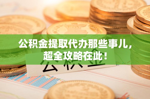 南昌公积金提取代办那些事儿,超全攻略在此! 南昌公积金提取代办那些事儿,超全攻略在此!
